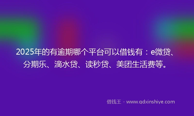 2025年的有逾期哪个平台可以借钱有：e微贷、分期乐、滴水贷、读秒贷、美团生活费等。