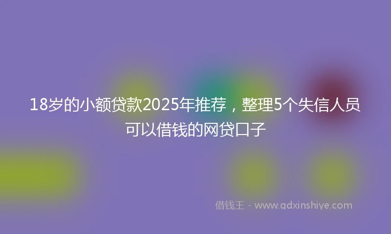 18岁的小额贷款2025年推荐，整理5个失信人员可以借钱的网贷口子