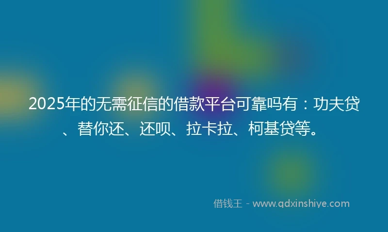 2025年的无需征信的借款平台可靠吗有：功夫贷、替你还、还呗、拉卡拉、柯基贷等。