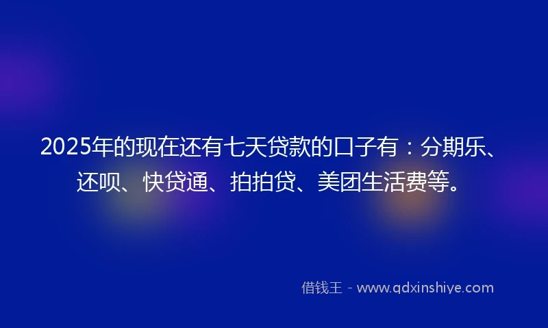 2025年的现在还有七天贷款的口子有：分期乐、还呗、快贷通、拍拍贷、美团生活费等。