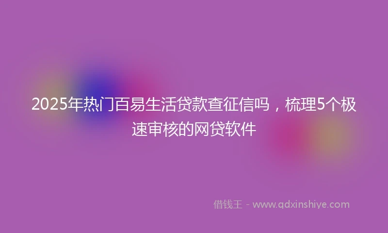 2025年热门百易生活贷款查征信吗，梳理5个极速审核的网贷软件