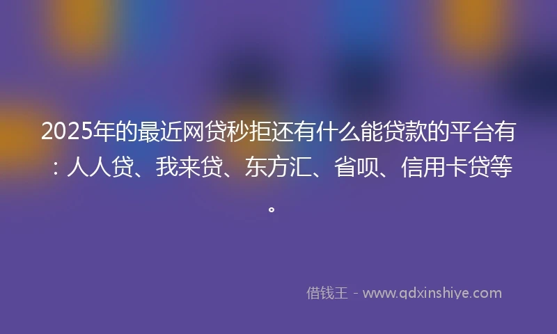 2025年的最近网贷秒拒还有什么能贷款的平台有：人人贷、我来贷、东方汇、省呗、信用卡贷等。