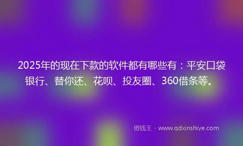 2025年的现在下款的软件都有哪些有：平安口袋银行、替你还、花呗、投友圈、360借条等。