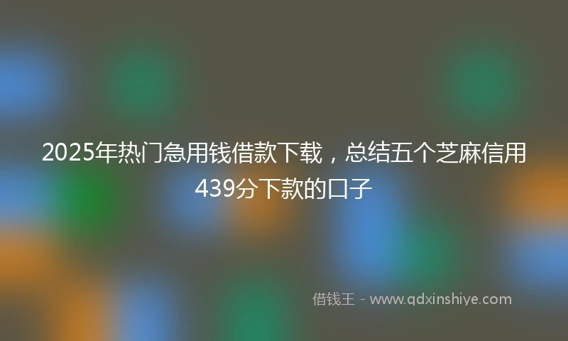 2025年热门急用钱借款下载，总结五个芝麻信用439分下款的口子