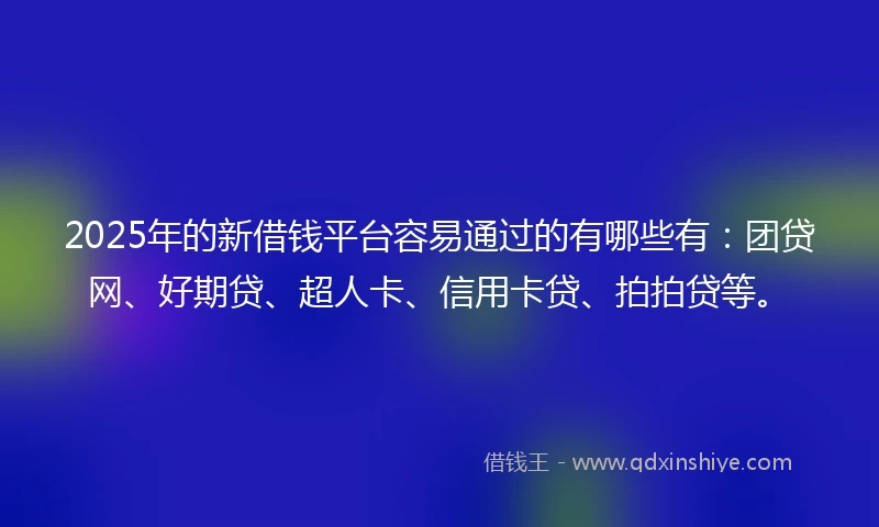 2025年的新借钱平台容易通过的有哪些有：团贷网、好期贷、超人卡、信用卡贷、拍拍贷等。