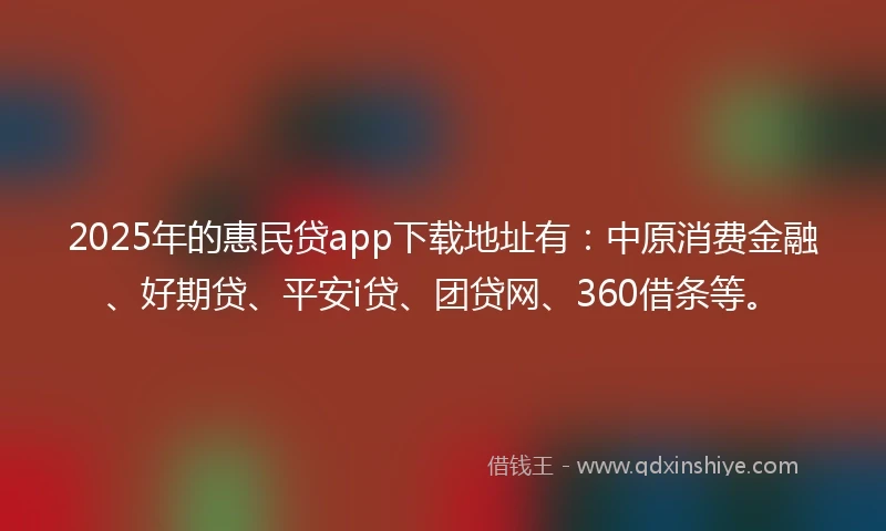 2025年的惠民贷app下载地址有：中原消费金融、好期贷、平安i贷、团贷网、360借条等。