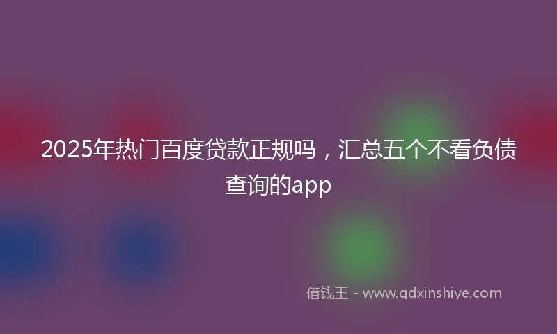 2025年热门百度贷款正规吗，汇总五个不看负债查询的app