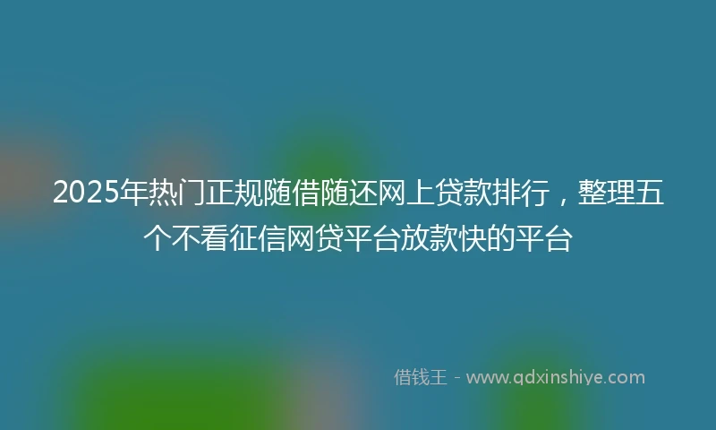 2025年热门正规随借随还网上贷款排行，整理五个不看征信网贷平台放款快的平台