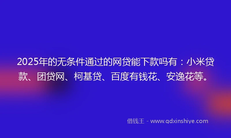 2025年的无条件通过的网贷能下款吗有：小米贷款、团贷网、柯基贷、百度有钱花、安逸花等。
