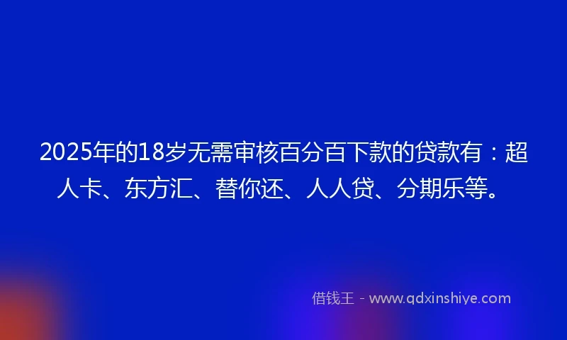 2025年的18岁无需审核百分百下款的贷款有：超人卡、东方汇、替你还、人人贷、分期乐等。