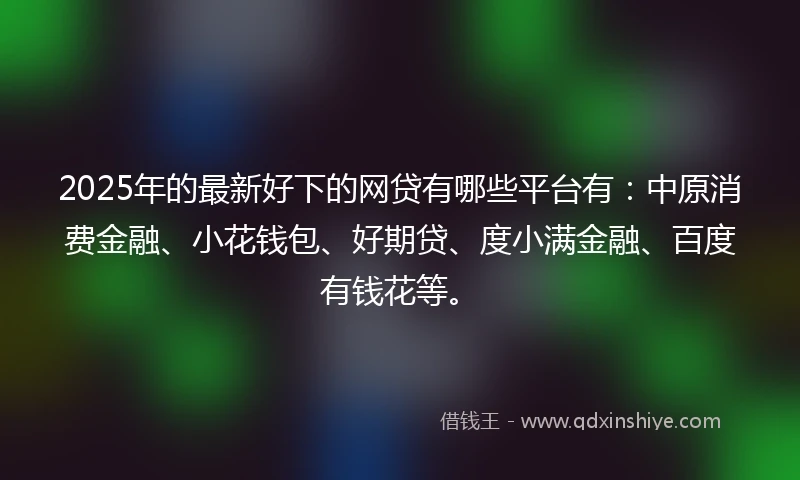 2025年的最新好下的网贷有哪些平台有：中原消费金融、小花钱包、好期贷、度小满金融、百度有钱花等。