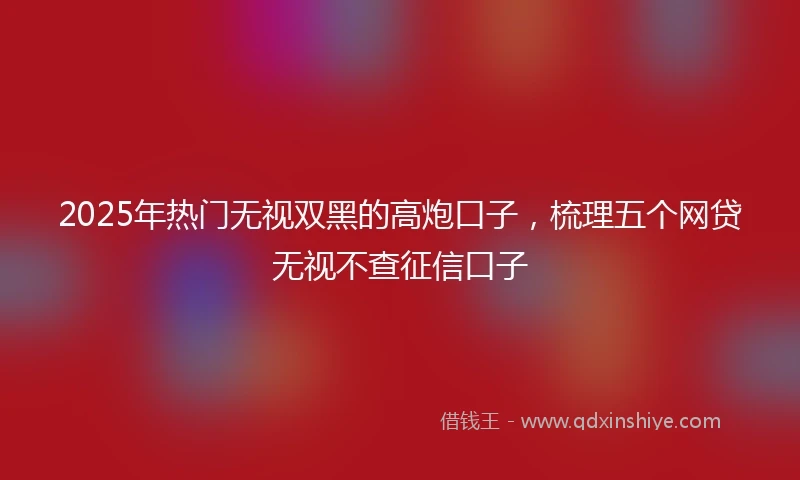 2025年热门无视双黑的高炮口子，梳理五个网贷无视不查征信口子
