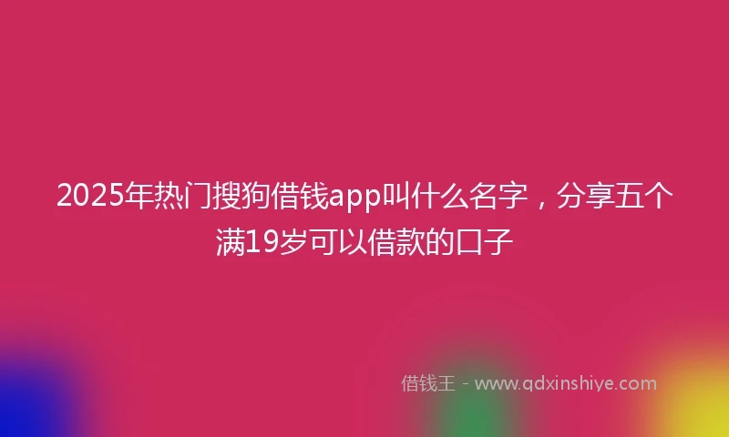 2025年热门搜狗借钱app叫什么名字，分享五个满19岁可以借款的口子