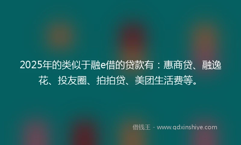 2025年的类似于融e借的贷款有：惠商贷、融逸花、投友圈、拍拍贷、美团生活费等。