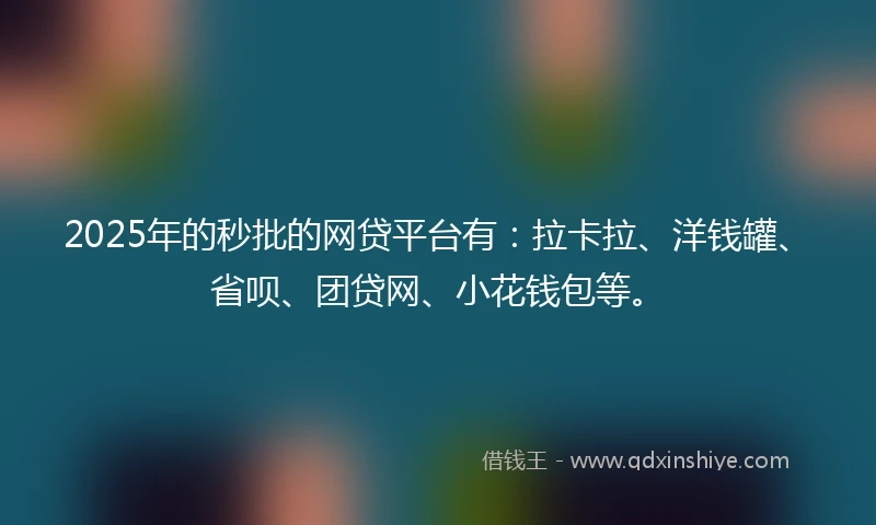 2025年的秒批的网贷平台有：拉卡拉、洋钱罐、省呗、团贷网、小花钱包等。