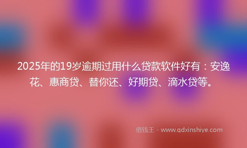 2025年的19岁逾期过用什么贷款软件好有：安逸花、惠商贷、替你还、好期贷、滴水贷等。