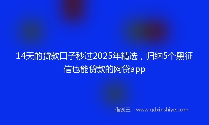 14天的贷款口子秒过2025年精选，归纳5个黑征信也能贷款的网贷app