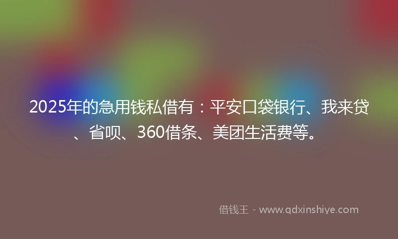 2025年的急用钱私借有：平安口袋银行、我来贷、省呗、360借条、美团生活费等。