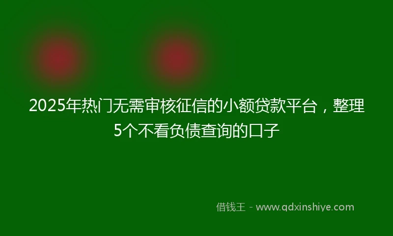 2025年热门无需审核征信的小额贷款平台，整理5个不看负债查询的口子