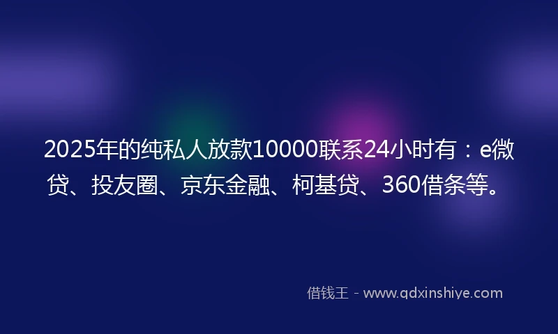 2025年的纯私人放款10000联系24小时有：e微贷、投友圈、京东金融、柯基贷、360借条等。