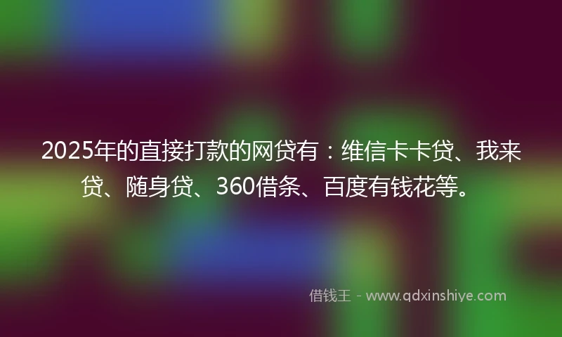 2025年的直接打款的网贷有：维信卡卡贷、我来贷、随身贷、360借条、百度有钱花等。