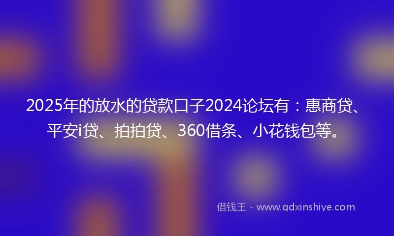2025年的放水的贷款口子2024论坛有：惠商贷、平安i贷、拍拍贷、360借条、小花钱包等。