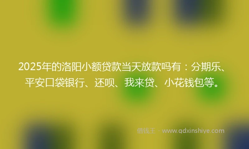 2025年的洛阳小额贷款当天放款吗有：分期乐、平安口袋银行、还呗、我来贷、小花钱包等。
