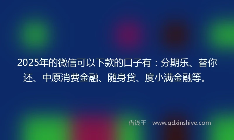 2025年的微信可以下款的口子有：分期乐、替你还、中原消费金融、随身贷、度小满金融等。