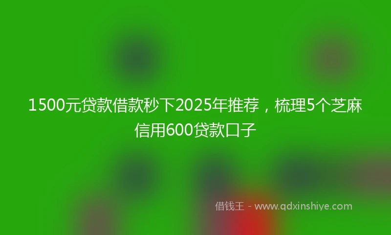 1500元贷款借款秒下2025年推荐，梳理5个芝麻信用600贷款口子