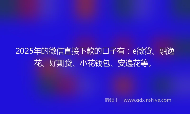 2025年的微信直接下款的口子有：e微贷、融逸花、好期贷、小花钱包、安逸花等。