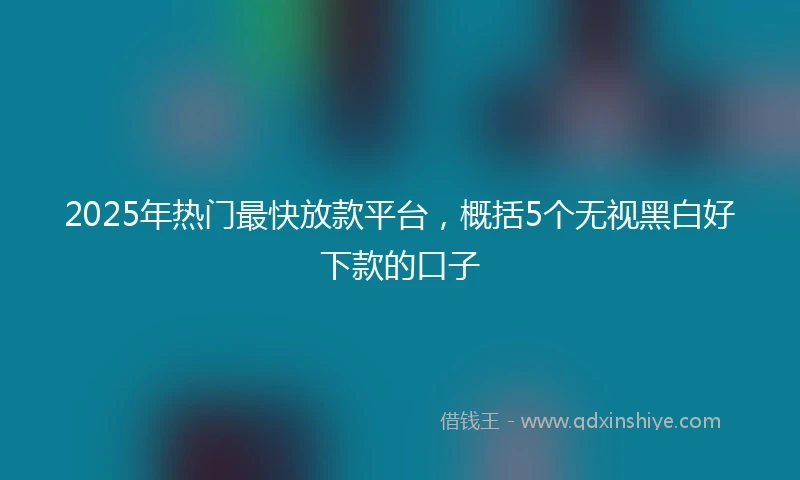 2025年热门最快放款平台，概括5个无视黑白好下款的口子