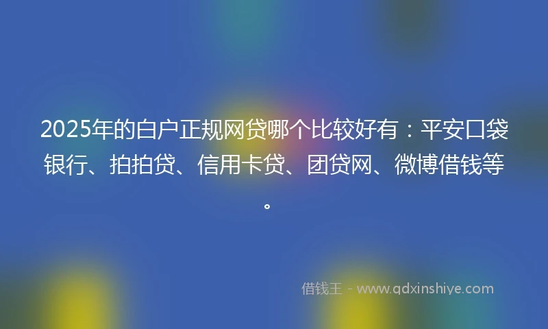 2025年的白户正规网贷哪个比较好有:平安口袋银行、拍拍贷、信用卡贷、团贷网、微博借钱等。
