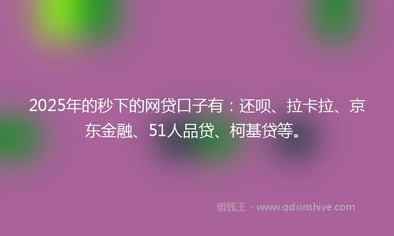 2025年的秒下的网贷口子有：还呗、拉卡拉、京东金融、51人品贷、柯基贷等。