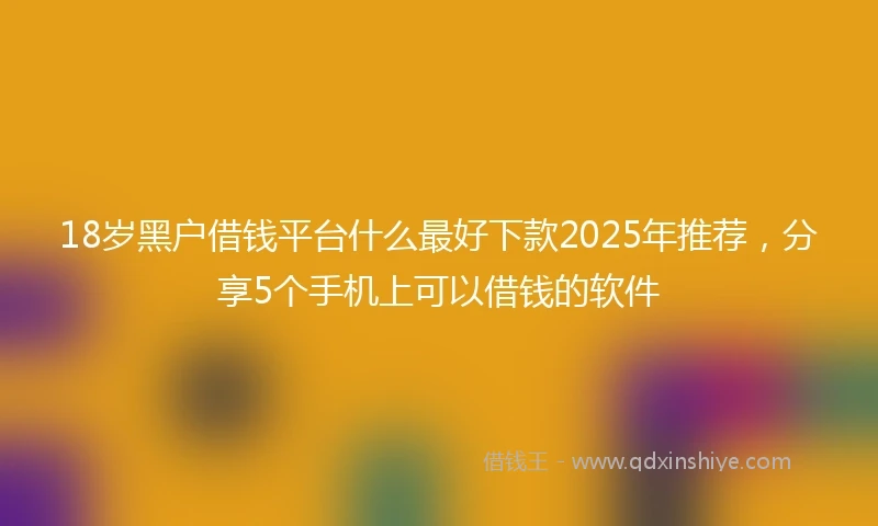 18岁黑户借钱平台什么最好下款2025年推荐，分享5个手机上可以借钱的软件