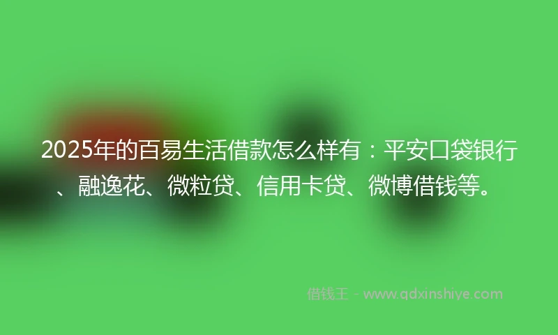 2025年的百易生活借款怎么样有：平安口袋银行、融逸花、微粒贷、信用卡贷、微博借钱等。