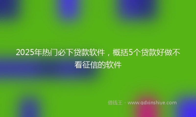 2025年热门必下贷款软件，概括5个贷款好做不看征信的软件
