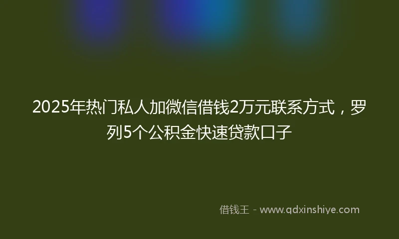 2025年热门私人加微信借钱2万元联系方式,罗列5个公积金快速贷款口子