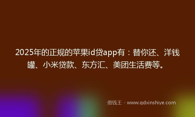 2025年的正规的苹果id贷app有：替你还、洋钱罐、小米贷款、东方汇、美团生活费等。
