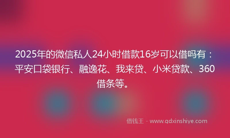 2025年的微信私人24小时借款16岁可以借吗有：平安口袋银行、融逸花、我来贷、小米贷款、360借条等。