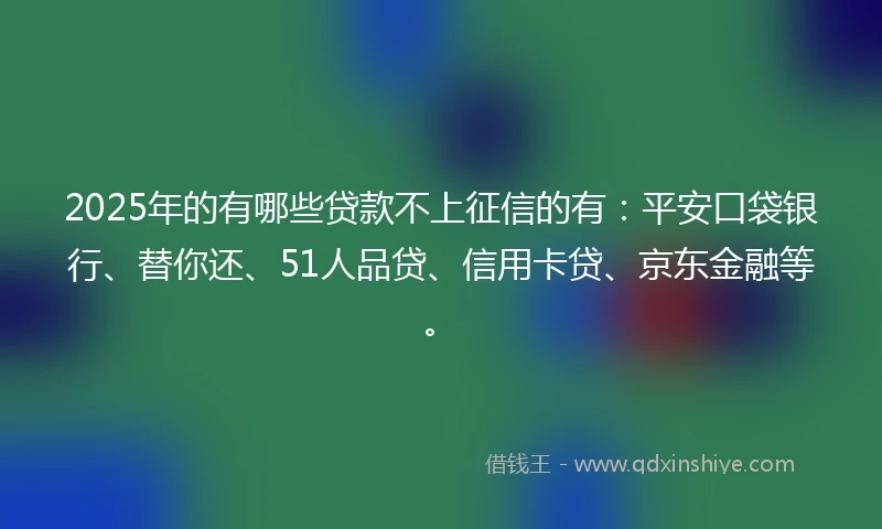 2025年的有哪些贷款不上征信的有：平安口袋银行、替你还、51人品贷、信用卡贷、京东金融等。