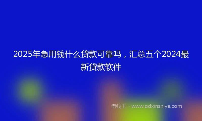 2025年急用钱什么贷款可靠吗，汇总五个2024最新贷款软件