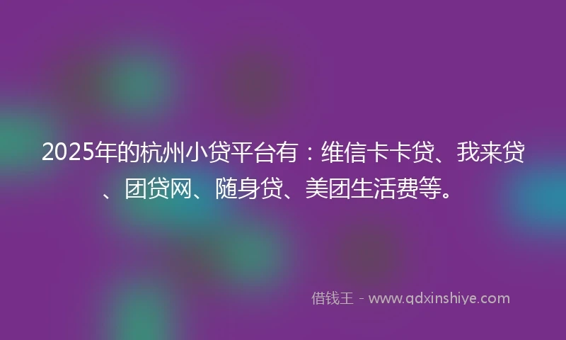 2025年的杭州小贷平台有：维信卡卡贷、我来贷、团贷网、随身贷、美团生活费等。