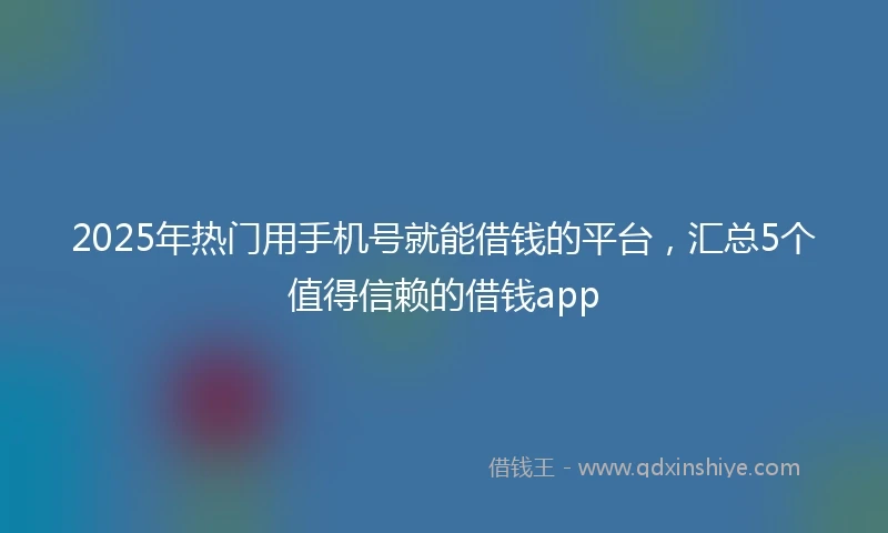 2025年热门用手机号就能借钱的平台,汇总5个值得信赖的借钱app