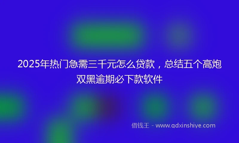 2025年热门急需三千元怎么贷款，总结五个高炮双黑逾期必下款软件