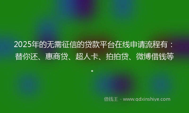 2025年的无需征信的贷款平台在线申请流程有：替你还、惠商贷、超人卡、拍拍贷、微博借钱等。