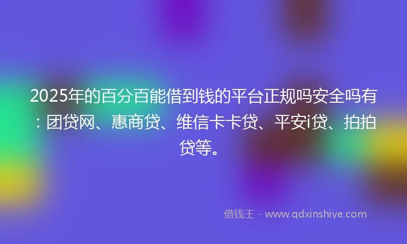2025年的百分百能借到钱的平台正规吗安全吗有：团贷网、惠商贷、维信卡卡贷、平安i贷、拍拍贷等。