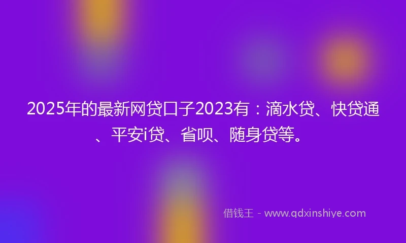 2025年的最新网贷口子2023有：滴水贷、快贷通、平安i贷、省呗、随身贷等。
