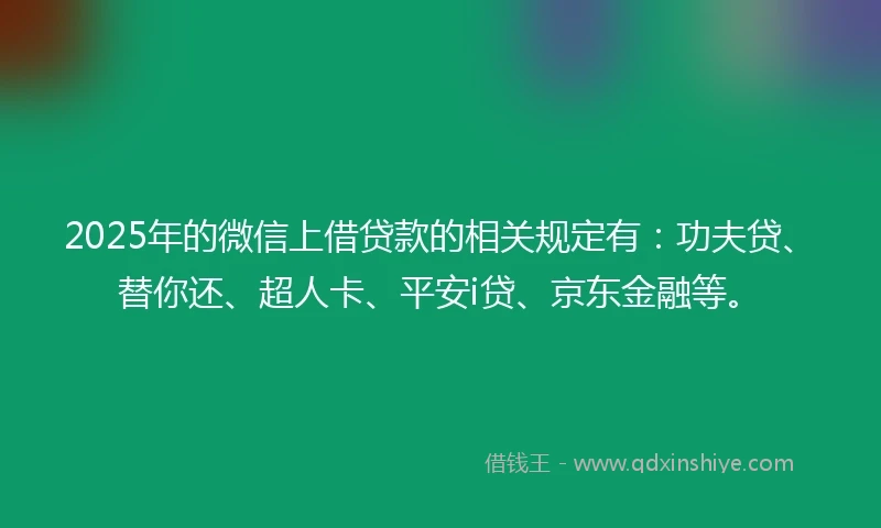 2025年的微信上借贷款的相关规定有：功夫贷、替你还、超人卡、平安i贷、京东金融等。