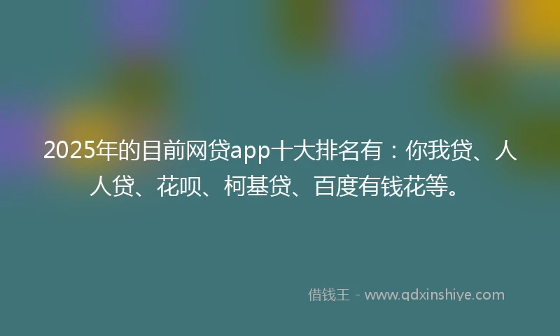 2025年的目前网贷app十大排名有：你我贷、人人贷、花呗、柯基贷、百度有钱花等。