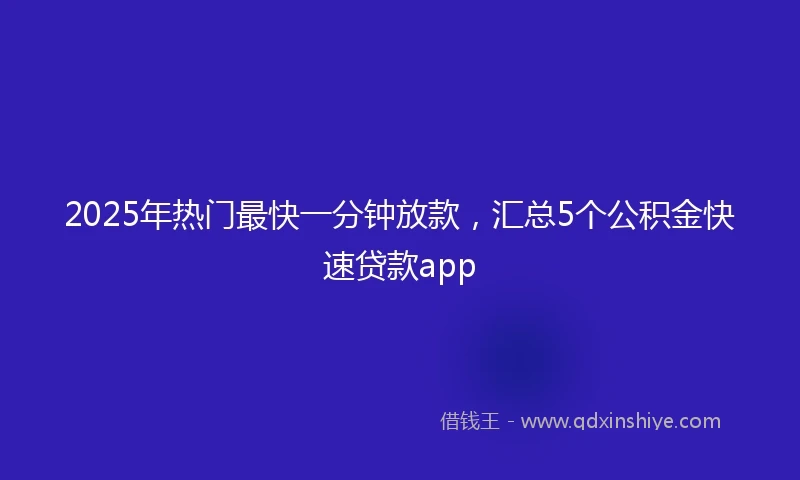 2025年热门最快一分钟放款，汇总5个公积金快速贷款app
